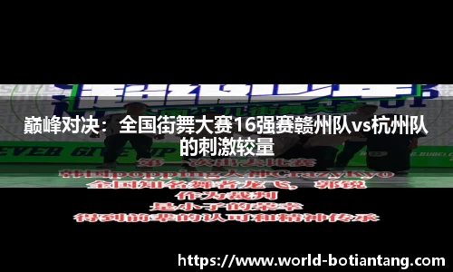 巅峰对决：全国街舞大赛16强赛赣州队vs杭州队的刺激较量