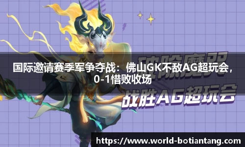 国际邀请赛季军争夺战：佛山GK不敌AG超玩会，0-1惜败收场