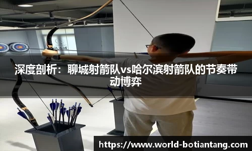深度剖析：聊城射箭队vs哈尔滨射箭队的节奏带动博弈