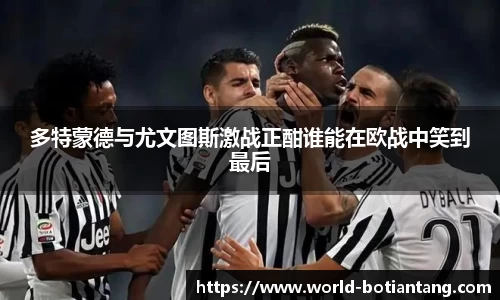 多特蒙德与尤文图斯激战正酣谁能在欧战中笑到最后